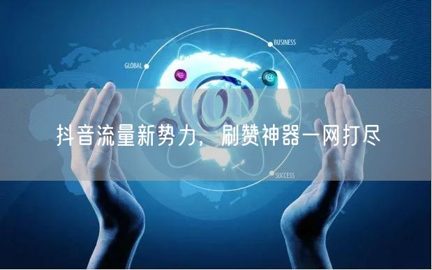 抖音流量新势力,刷赞神器一网打尽