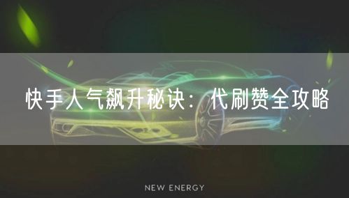 快手人气飙升秘诀:代刷赞全攻略