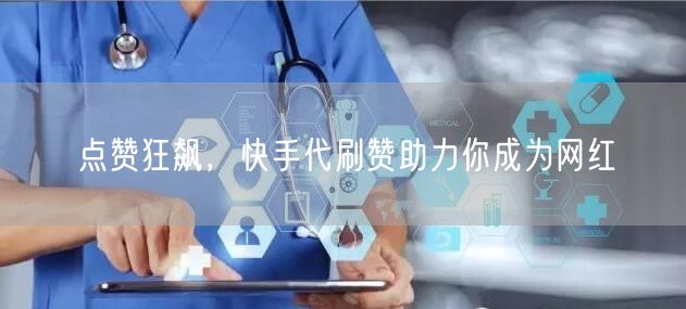 点赞狂飙,快手代刷赞助力你成为网红