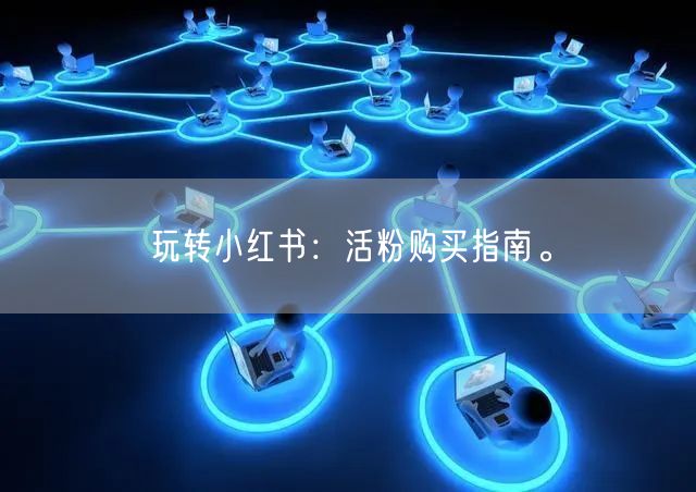 玩转小红书:活粉购买指南。