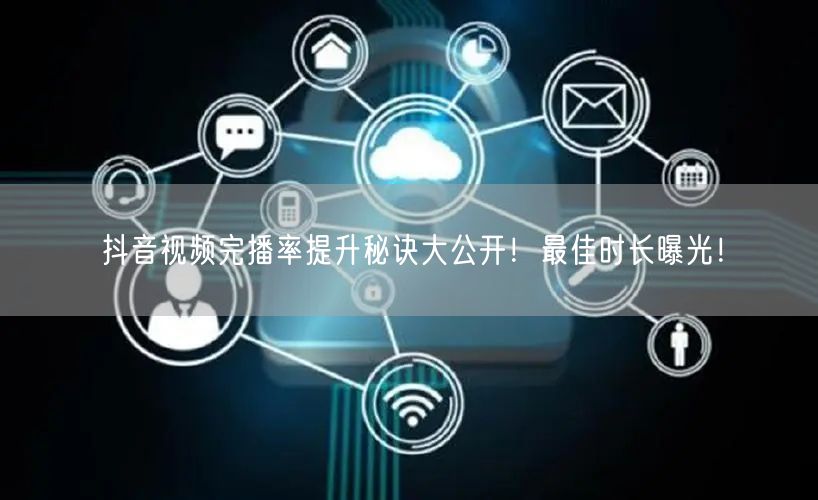 抖音视频完播率提升秘诀大公开!最佳时长曝光!