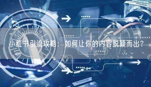 小红书引流攻略：如何让你的内容脱颖而出？
