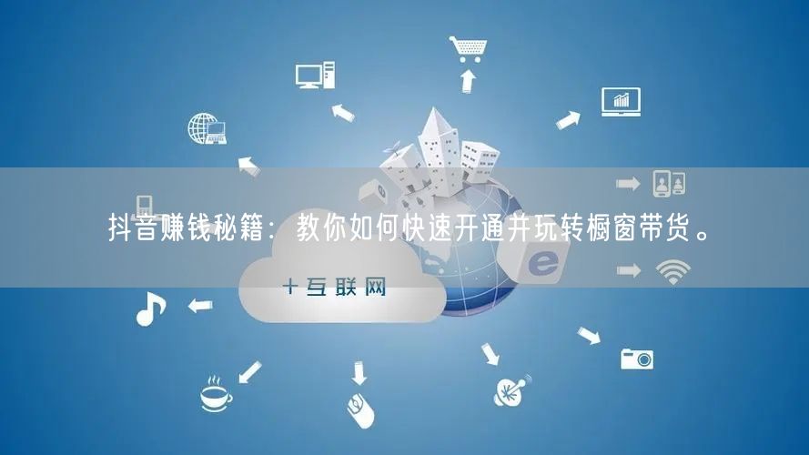 抖音赚钱秘籍:教你如何快速开通并玩转橱窗带货。