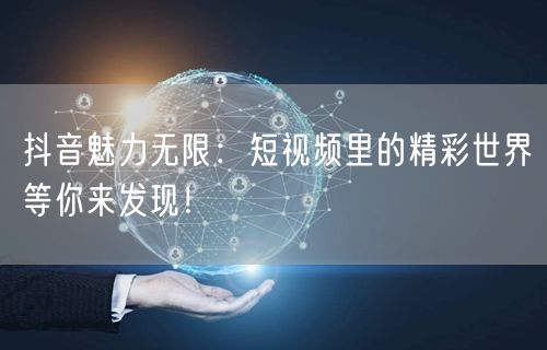 抖音魅力无限:短视频里的精彩世界等你来发现!