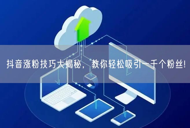 抖音涨粉技巧大揭秘,教你轻松吸引一千个粉丝!