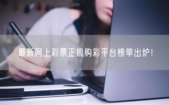 最新网上彩票正规购彩平台榜单出炉！