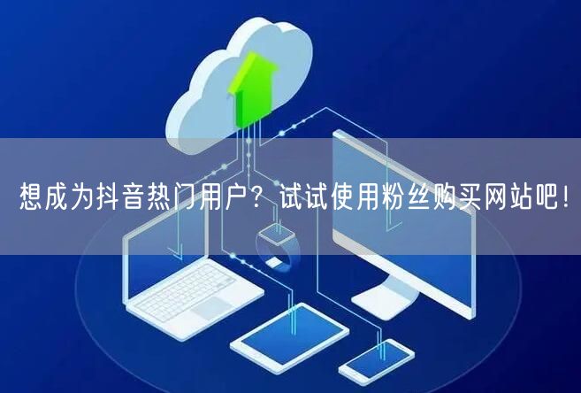 想成为抖音热门用户?试试使用粉丝购买网站吧!