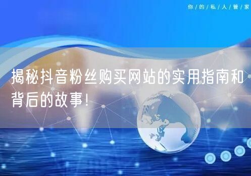 揭秘抖音粉丝购买网站的实用指南和背后的故事!