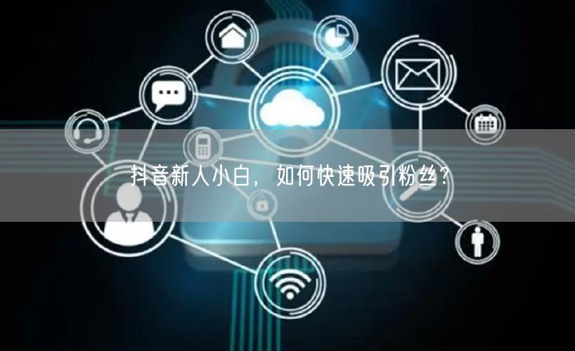 抖音新人小白，如何快速吸引粉丝？