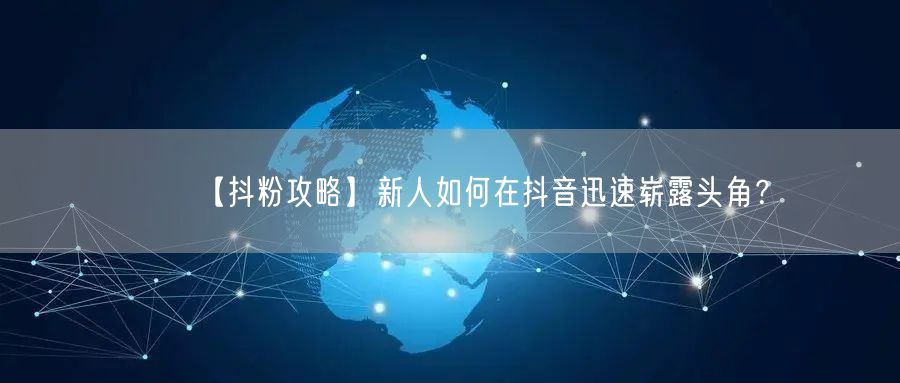 【抖粉攻略】新人如何在抖音迅速崭露头角？