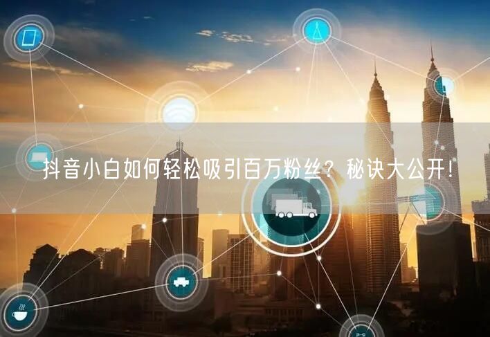 抖音小白如何轻松吸引百万粉丝？秘诀大公开！