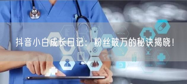 抖音小白成长日记：粉丝破万的秘诀揭晓！