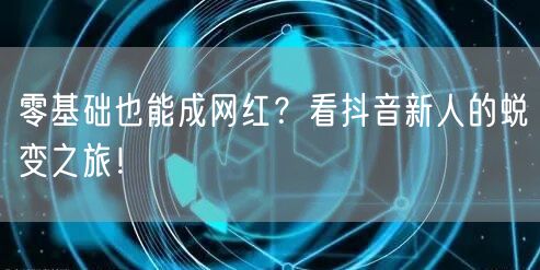 零基础也能成网红？看抖音新人的蜕变之旅！