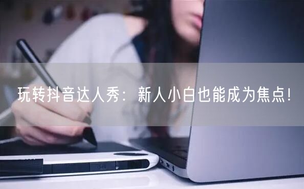 玩转抖音达人秀：新人小白也能成为焦点！