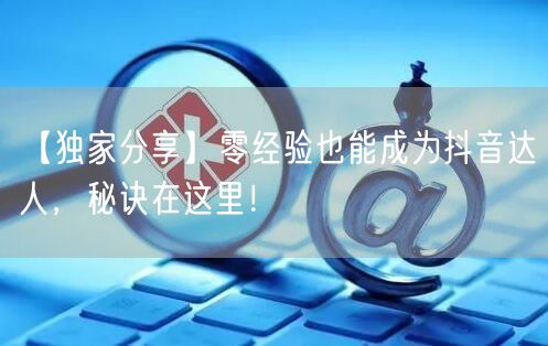 【独家分享】零经验也能成为抖音达人，秘诀在这里！