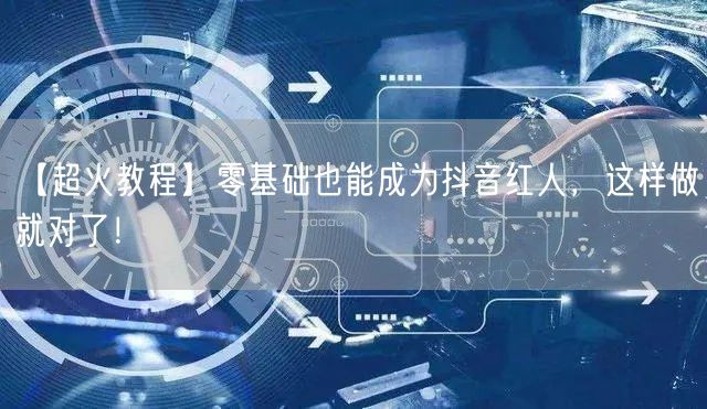 【超火教程】零基础也能成为抖音红人，这样做就对了！