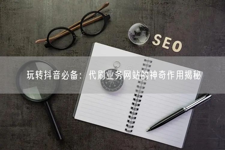 玩转抖音必备:代刷业务网站的神奇作用揭秘