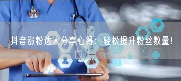 抖音涨粉达人分享心得：轻松提升粉丝数量！