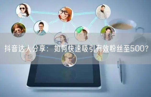 抖音达人分享：如何快速吸引有效粉丝至500？