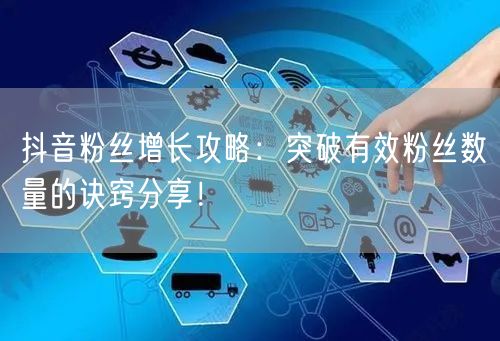 抖音粉丝增长攻略：突破有效粉丝数量的诀窍分享！