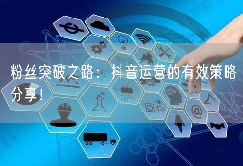 粉丝突破之路：抖音运营的有效策略分享！