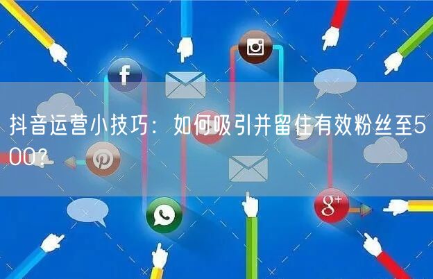 抖音运营小技巧:如何吸引并留住有效粉丝至500?
