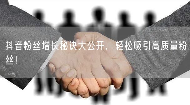 抖音粉丝增长秘诀大公开，轻松吸引高质量粉丝！