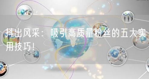 抖出风采：吸引高质量粉丝的五大实用技巧！