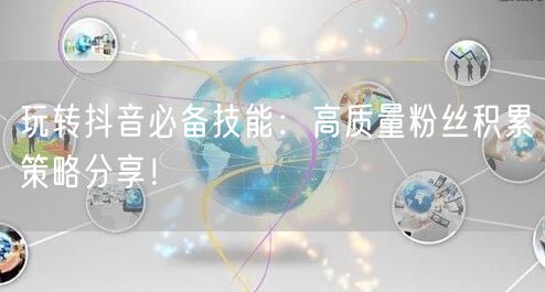 玩转抖音必备技能：高质量粉丝积累策略分享！