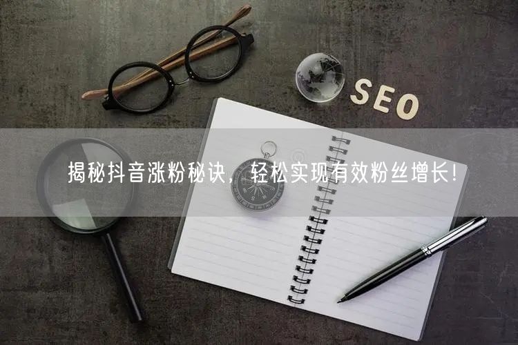揭秘抖音涨粉秘诀，轻松实现有效粉丝增长！