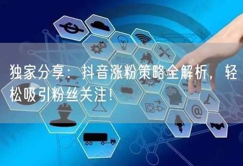 独家分享：抖音涨粉策略全解析，轻松吸引粉丝关注！