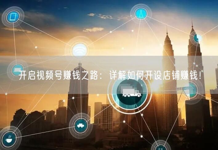 开启视频号赚钱之路:详解如何开设店铺赚钱!
