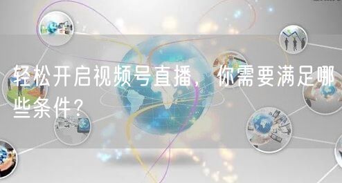 轻松开启视频号直播,你需要满足哪些条件?