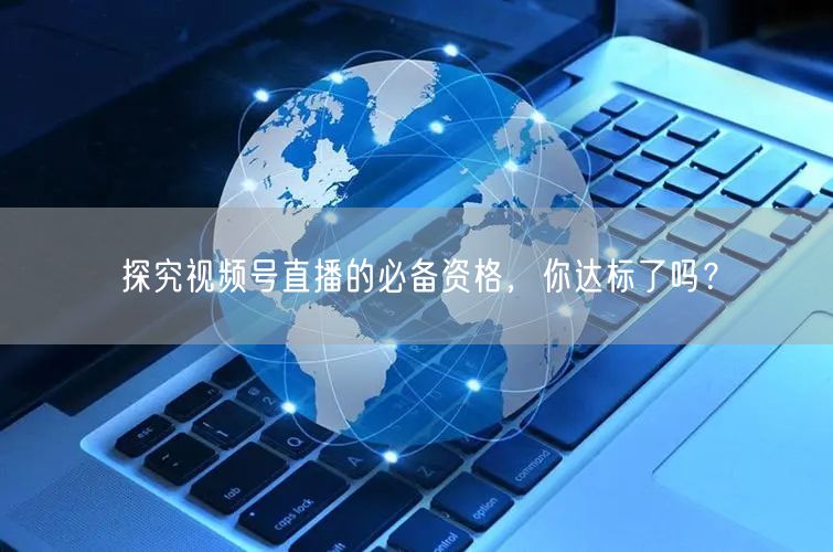 探究视频号直播的必备资格,你达标了吗?