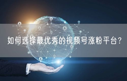 如何选择最优秀的视频号涨粉平台?
