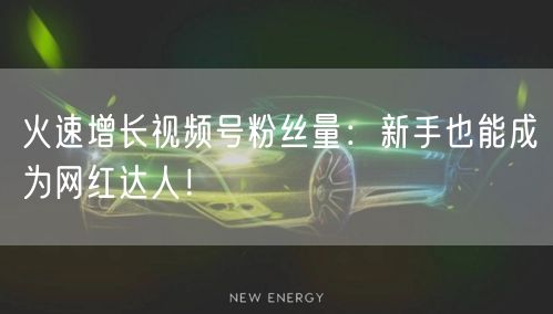 火速增长视频号粉丝量：新手也能成为网红达人！