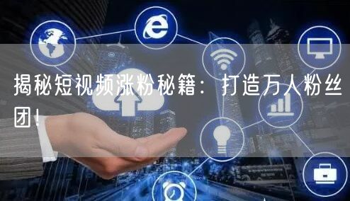 揭秘短视频涨粉秘籍:打造万人粉丝团!