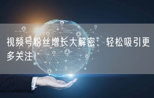 视频号粉丝增长大解密:轻松吸引更多关注!