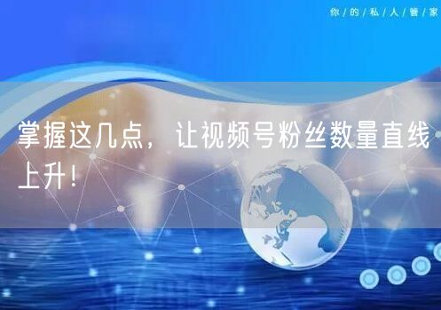 掌握这几点,让视频号粉丝数量直线上升!