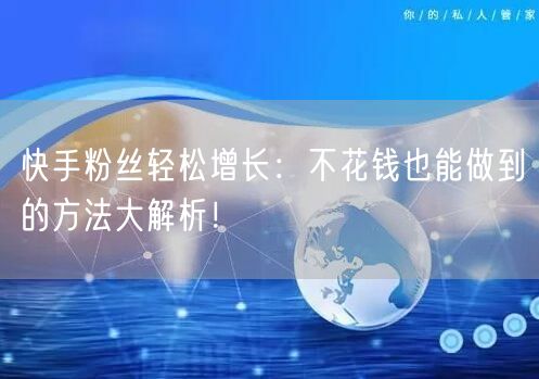 快手粉丝轻松增长：不花钱也能做到的方法大解析！