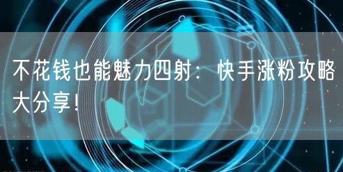 不花钱也能魅力四射：快手涨粉攻略大分享！
