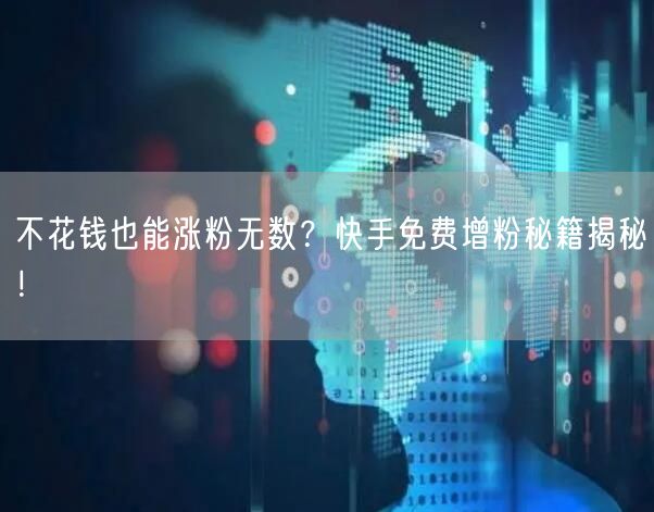 不花钱也能涨粉无数？快手免费增粉秘籍揭秘！