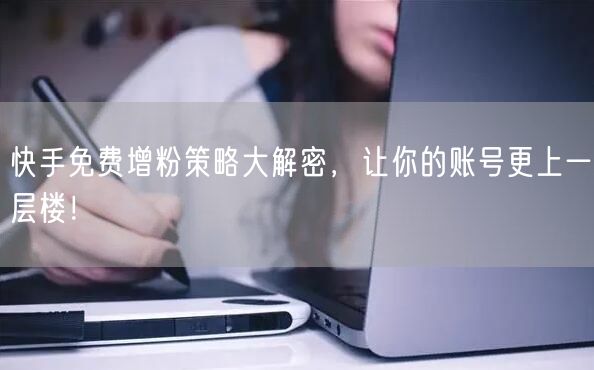 快手免费增粉策略大解密，让你的账号更上一层楼！