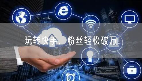 玩转快手,粉丝轻松破万!