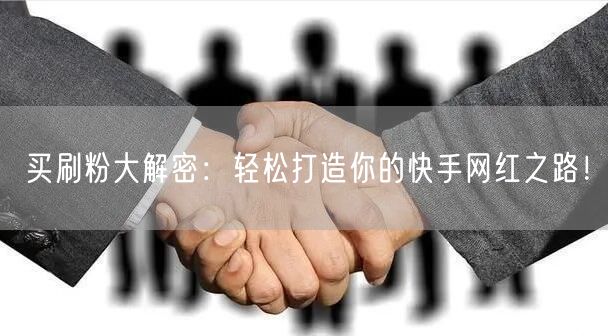 买刷粉大解密:轻松打造你的快手网红之路!