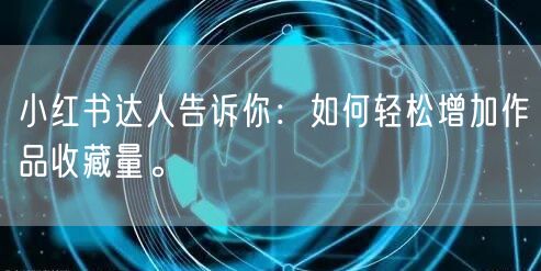 小红书达人告诉你:如何轻松增加作品收藏量。