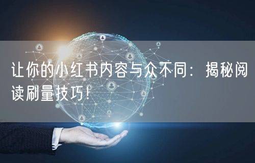让你的小红书内容与众不同:揭秘阅读刷量技巧!