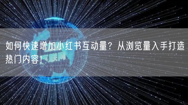 如何快速增加小红书互动量?从浏览量入手打造热门内容!