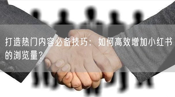 打造热门内容必备技巧：如何高效增加小红书的浏览量？