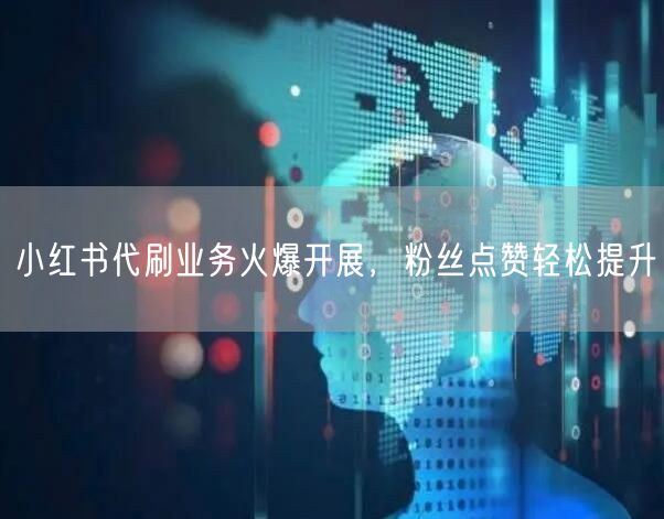 小红书代刷业务火爆开展,粉丝点赞轻松提升